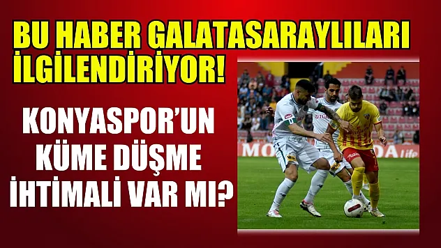 Bu haber Galatasaraylıları ilgilendiriyor! Konyaspor'un küme düşme ihtimali var mı?
