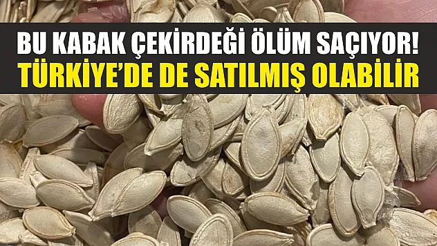 Bu kabak çekirdeği ölüm saçıyor! Türkiye'de de satılmış olabilir