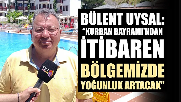Bülent Uysal: 'Kurban Bayramı'ndan itibaren bölgemizde yoğunluk artacak'