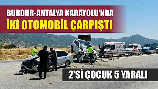 Burdur-Antalya Karayolu'nda iki otomobil çarpıştı: 2'si çocuk 5 yaralı