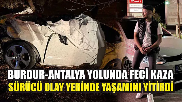 Burdur-Antalya Yolunda Feci Kaza: Sürücü Olay Yerinde Yaşamını Yitirdi