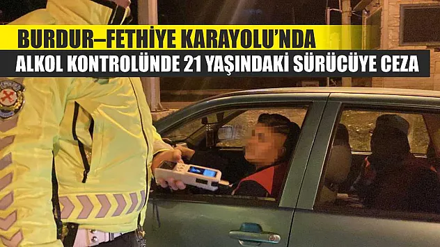 Burdur–Fethiye Karayolu'nda Alkol Kontrolünde 21 Yaşındaki Sürücüye Ceza