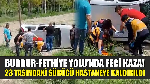 Burdur-Fethiye Yolu'nda feci kaza! 23 yaşındaki sürücü hastaneye kaldırıldı