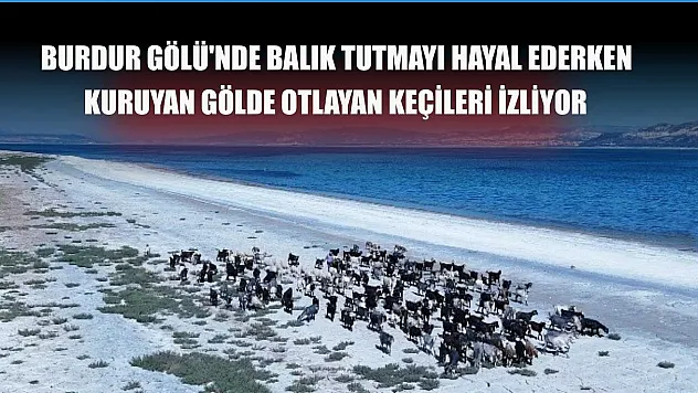 Burdur Gölü'nde balık tutmayı hayal ederken kuruyan gölde otlayan keçileri izliyor