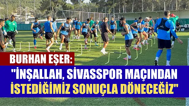 Burhan Eşer: 'İnşallah, Sivasspor maçından istediğimiz sonuçla döneceğiz'