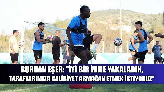 Burhan Eşer: 'İyi bir ivme yakaladık, taraftarımıza galibiyet armağan etmek istiyoruz'