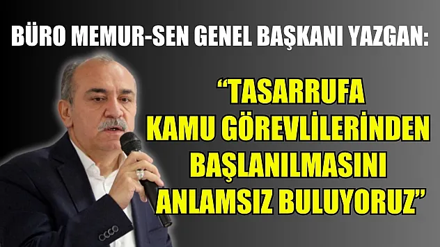 Büro Memur-Sen Genel Başkanı Yazgan: 'Tasarrufa kamu görevlilerinden başlanılmasını anlamsız buluyoruz'