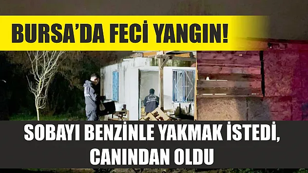Bursa'da feci yangın! Sobayı benzinle yakmak istedi, canından oldu