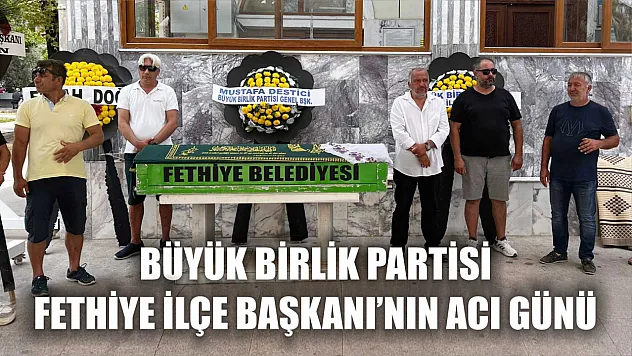 Büyük Birlik Partisi Fethiye İlçe Başkanı'nın Acı Günü 