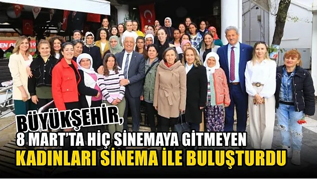 Büyükşehir, 8 Mart'ta Hiç Sinemaya Gitmeyen Kadınları Sinema İle Buluşturdu