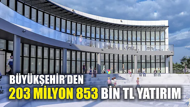 Büyükşehir'den 203 Milyon 853 Bin TL yatırım