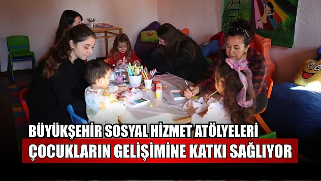 Büyükşehir sosyal hizmet atölyeleri çocukların gelişimine katkı sağlıyor