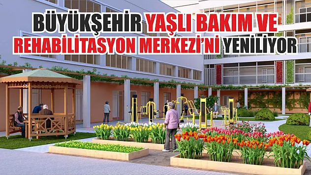 Büyükşehir Yaşlı Bakım ve Rehabilitasyon Merkezi'ni Yeniliyor