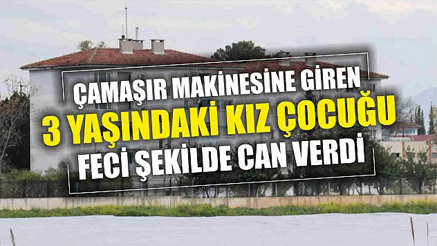 Çamaşır makinesine giren 3 yaşındaki kız çocuğu feci şekilde can verdi