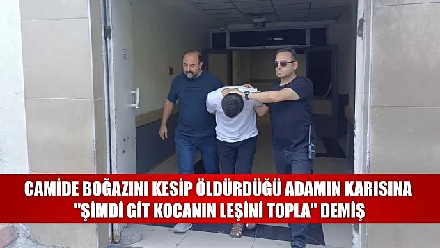 Camide boğazını kesip öldürdüğü adamın karısına 'Şimdi git kocanın leşini topla' demiş