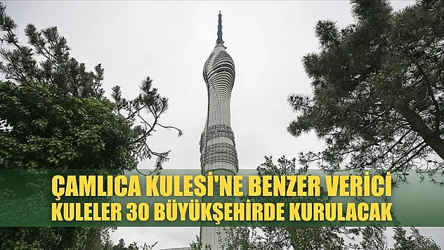 Çamlıca Kulesi'ne benzer verici kuleler 30 büyükşehirde kurulacak