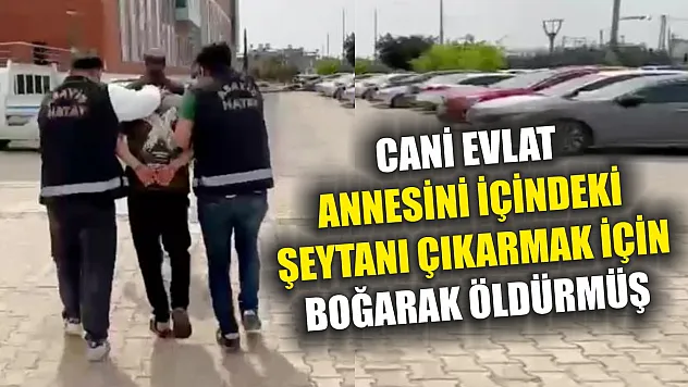 Cani evlat, annesini içindeki şeytanı çıkarmak için boğarak öldürmüş