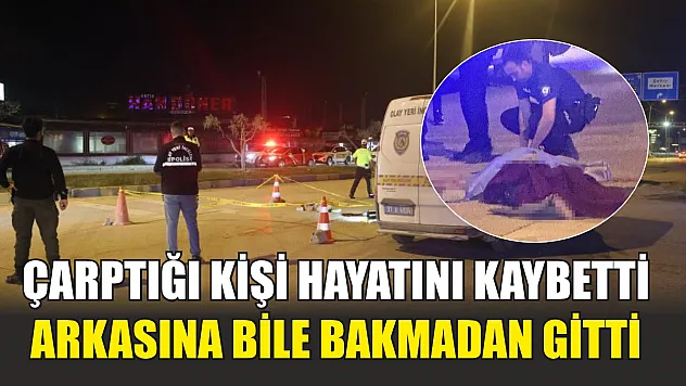 Çarptığı kişi hayatını kaybetti, arkasına bile bakmadan gitti