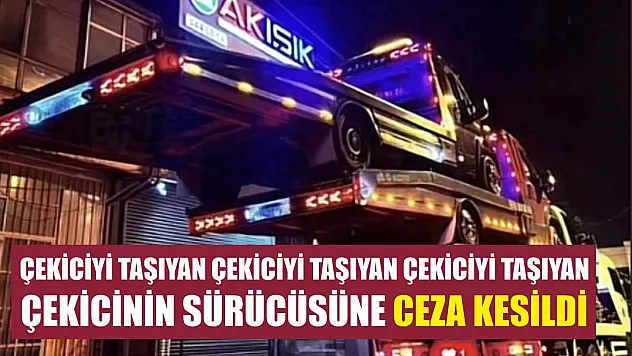 Çekiciyi taşıyan çekiciyi taşıyan çekiciyi taşıyan çekicinin sürücüsüne ceza kesildi