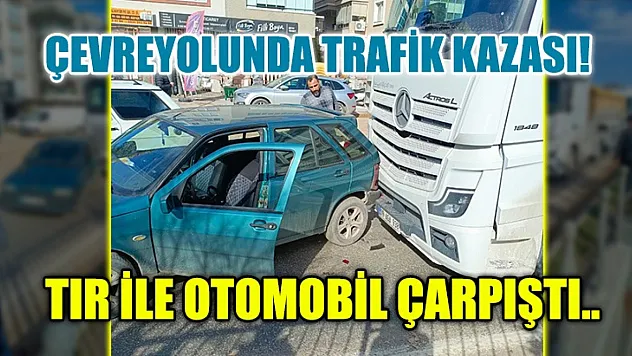 Çevreyolunda trafik kazası! Tır ile otomobil çarpıştı..