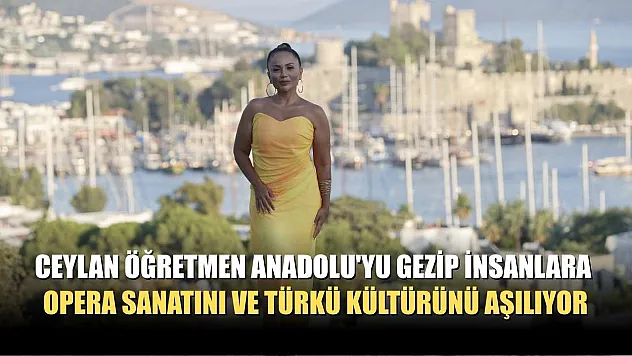 Ceylan öğretmen Anadolu'yu gezip insanlara opera sanatını ve türkü kültürünü aşılıyor