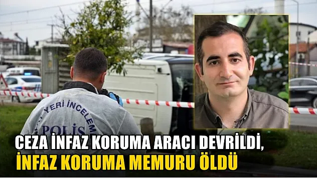 Ceza infaz koruma aracı devrildi,  infaz koruma memuru öldü