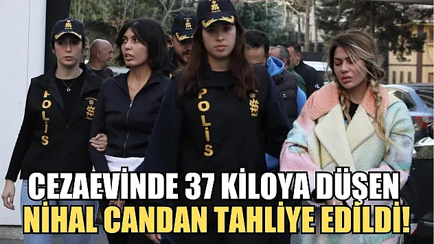 Cezaevinde 37 kiloya düşen Nihal Candan tahliye edildi!