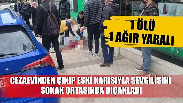Cezaevinden çıkıp eski karısıyla sevgilisini sokak ortasında bıçakladı: 1 ölü, 1 ağır yaralı
