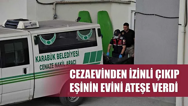 Cezaevinden izinli çıkıp, eşinin evini ateşe verdi
