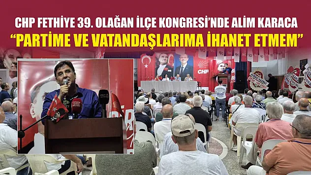 CHP Fethiye 39. Olağan İlçe Kongresi'nde Alim Karaca: 'Partime ve vatandaşlarıma ihanet etmem'