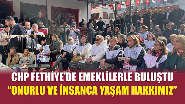 CHP Fethiye'de emeklilerle buluştu: 'Onurlu ve insanca yaşam hakkımız'