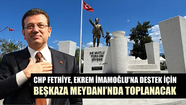 CHP Fethiye, Ekrem İmamoğlu'na destek için Beşkaza Meydanı'nda toplanacak