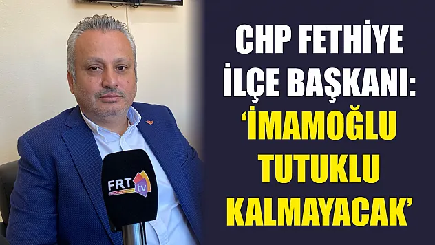 CHP Fethiye İlçe Başkanı: 'İmamoğlu Tutuklu Kalmayacak'
