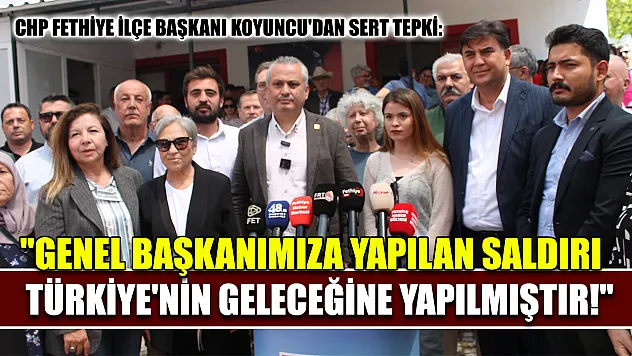 CHP Fethiye İlçe Başkanı Koyuncu'dan Sert Tepki: 'Genel Başkanımıza Yapılan Saldırı Türkiye'nin Geleceğine Yapılmıştır!'