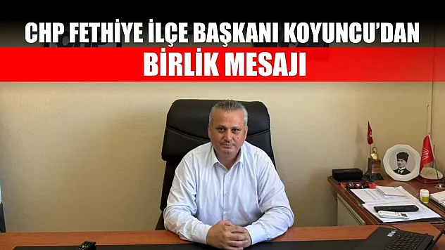 CHP Fethiye İlçe Başkanı Koyuncu'dan Birlik Mesajı