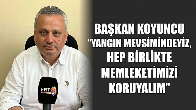 CHP Fethiye İlçe Başkanı Mustafa Koyuncu: 'Yangın mevsimindeyiz, hep birlikte memleketimizi koruyalım'