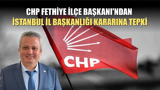 CHP Fethiye İlçe Başkanı'ndan İstanbul İl Başkanlığı Kararına Tepki