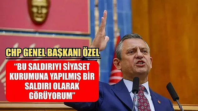 CHP Genel Başkanı Özel: 'Bu saldırıyı siyaset kurumuna yapılmış bir saldırı olarak görüyorum'