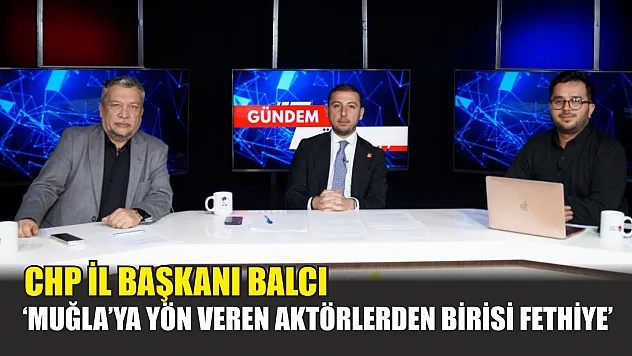 CHP İl Başkanı Balcı, 'Muğla'ya yön veren aktörlerden birisi Fethiye'