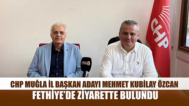 CHP Muğla İl Başkan Adayı Mehmet Kubilay Özcan, Fethiye'de Ziyarette Bulundu