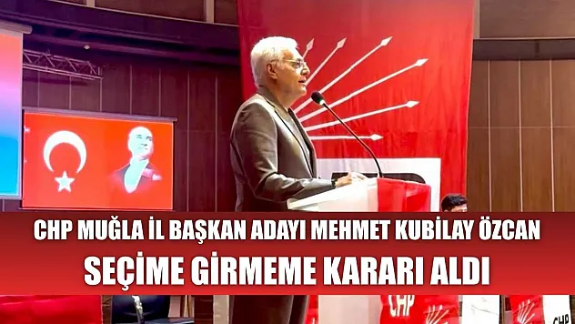 CHP Muğla İl Başkan Adayı Mehmet Kubilay Özcan Seçime Girmeme Kararı Aldı