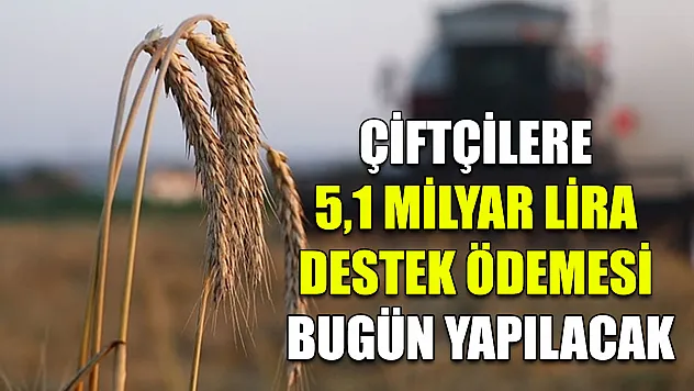 Çiftçilere 5,1 milyar lira destek ödemesi bugün yapılacak