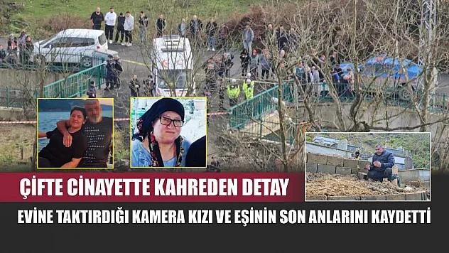 Çifte cinayette kahreden detay: Evine taktırdığı kamera kızı ve eşinin son anlarını kaydetti
