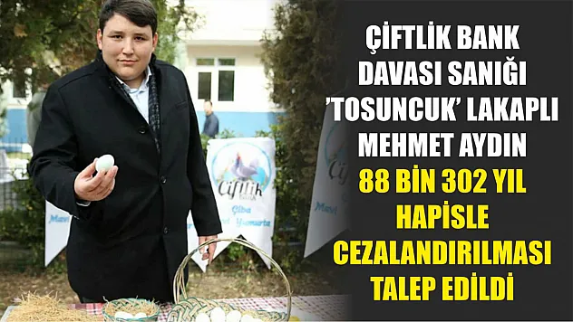 Çiftlik Bank davası sanığı 'Tosuncuk' lakaplı Mehmet Aydın 88 bin 302 yıl hapisle cezalandırılması talep edildi