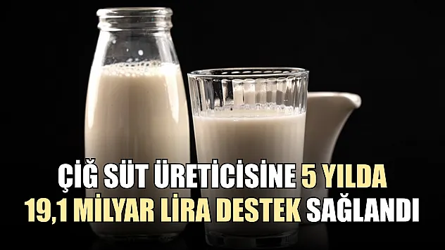 Çiğ süt üreticisine 5 yılda 19,1 milyar lira destek sağlandı