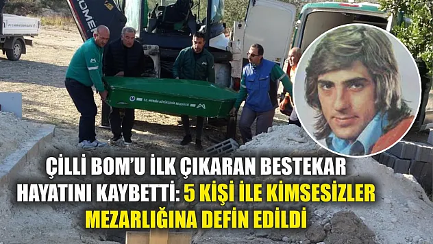 Çilli Bom'u ilk çıkaran bestekar hayatını kaybetti: 5 kişi ile kimsesizler mezarlığına defin edildi