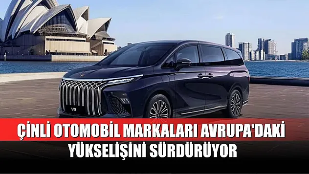 Çinli otomobil markaları Avrupa'daki yükselişini sürdürüyor
