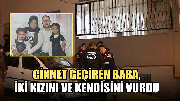 Cinnet geçiren baba, iki kızını ve kendisini vurdu