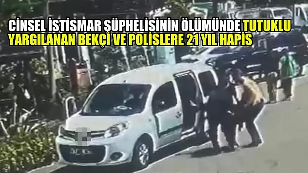 Cinsel istismar şüphelisinin ölümünde tutuklu yargılanan bekçi ve polislere 21 yıl hapis
