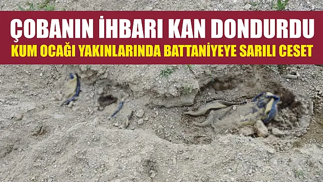 Çobanın ihbarı kan dondurdu: Kum ocağı yakınlarında battaniyeye sarılı ceset
